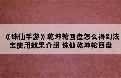 《诛仙手游》乾坤轮回盘怎么得到法宝使用效果介绍 诛仙乾坤轮回盘